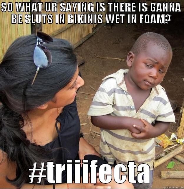 SO WHAT UR SAYING IS THERE IS GANNA BE SLUTS IN BIKINIS WET IN FOAM? #TRIIIFECTA Skeptical Third World Kid