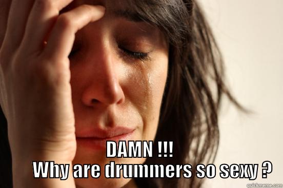          DAMN !!!        WHY ARE DRUMMERS SO SEXY ? First World Problems