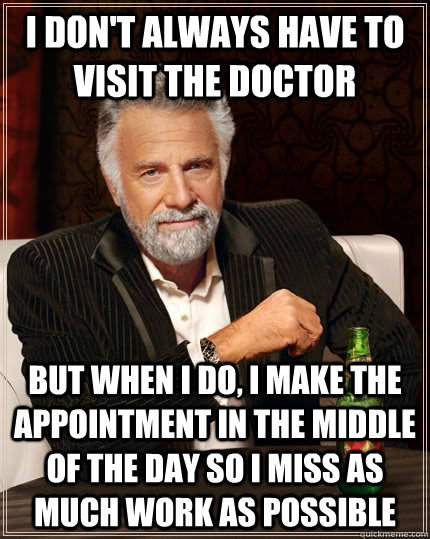I don't always have to visit the doctor  but when I do, I make the appointment in the middle of the day so I miss as much work as possible - I don't always have to visit the doctor  but when I do, I make the appointment in the middle of the day so I miss as much work as possible  The Most Interesting Man In The World