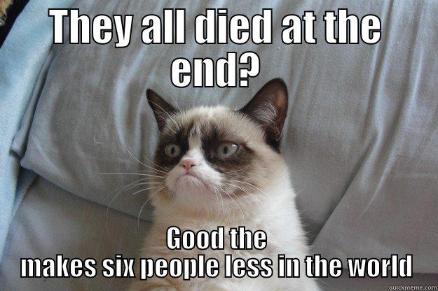 THEY ALL DIED AT THE END? GOOD THE MAKES SIX PEOPLE LESS IN THE WORLD Grumpy Cat