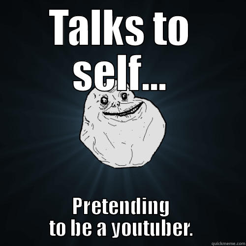 TALKS TO SELF... PRETENDING TO BE A YOUTUBER. Forever Alone