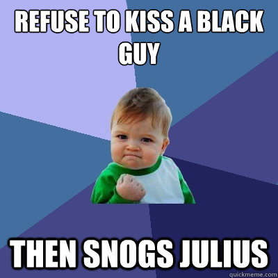 refuse to kiss a black guy then snogs Julius   Success Kid