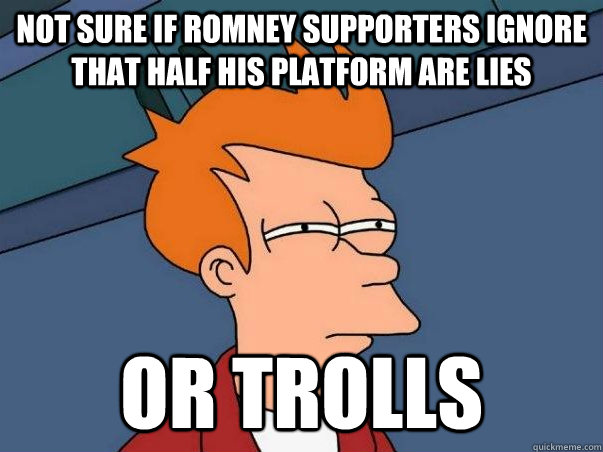 not sure if Romney supporters ignore that half his platform are lies or trolls  