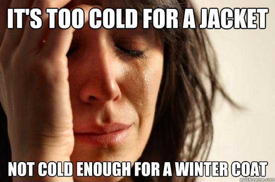 it's too cold for a jacket not cold enough for a winter coat - it's too cold for a jacket not cold enough for a winter coat  First World Problems