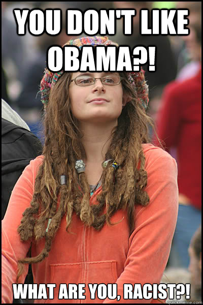 You don't like obama?! What are you, RACIST?!  College Liberal