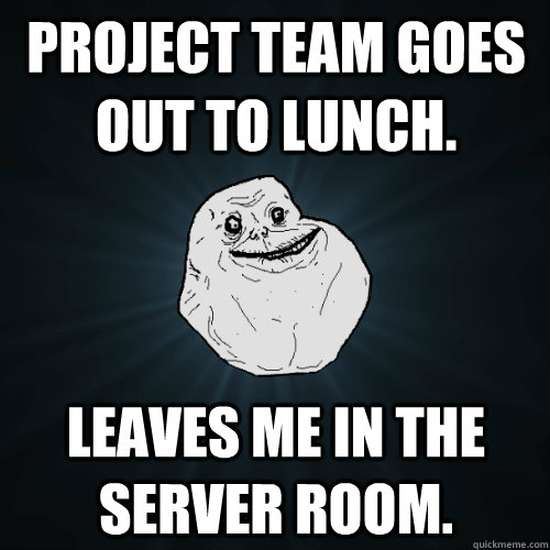 Project team goes out to lunch. Leaves me in the server room.  Forever Alone