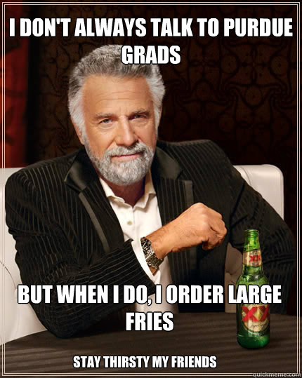 I DON'T ALWAYS TALK TO PURDUE GRADS BUT WHEN I DO, I ORDER LARGE FRIES STAY THIRSTY MY FRIENDS - I DON'T ALWAYS TALK TO PURDUE GRADS BUT WHEN I DO, I ORDER LARGE FRIES STAY THIRSTY MY FRIENDS  Dos Equis man