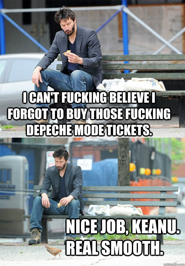 i can't fucking believe i forgot to buy those fucking depeche mode tickets. nice job, keanu.  real smooth.  Sad Keanu