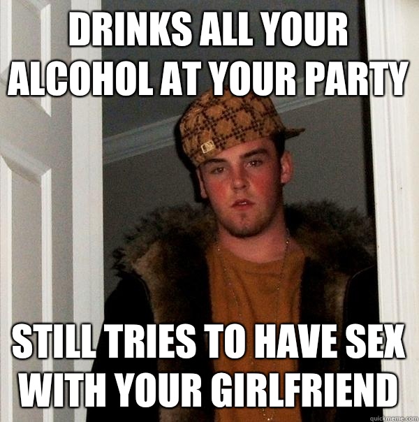 Drinks all your alcohol at your party Still tries to have sex with your girlfriend  Scumbag Steve