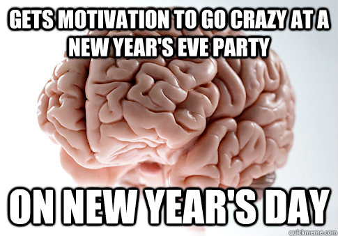 gets motivation to go crazy at a new year's eve party on new year's day  Scumbag Brain