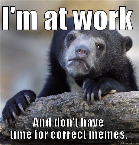 I'M AT WORK  AND DON'T HAVE TIME FOR CORRECT MEMES. Confession Bear