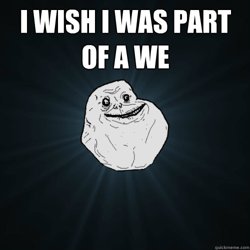 I wish i was part of a we  - I wish i was part of a we   Forever Alone