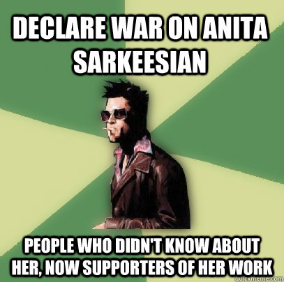 declare war on Anita Sarkeesian People who didn't know about her, now supporters of her work  Helpful Tyler Durden