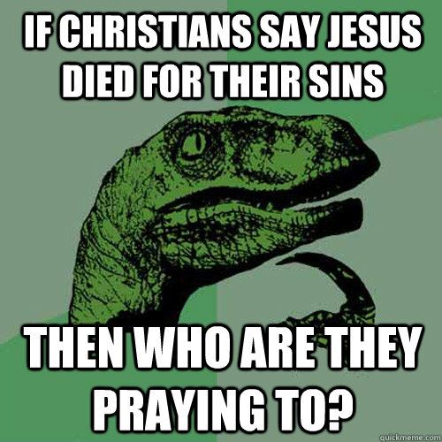 if christians say jesus died for their sins then who are they praying to?  Philosoraptor