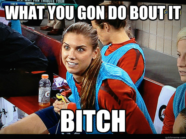 what you gon do bout it bitch - what you gon do bout it bitch  alex morgan idek