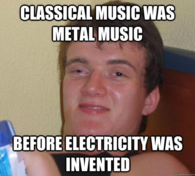 Classical Music was metal music before electricity was invented - Classical Music was metal music before electricity was invented  10 Guy