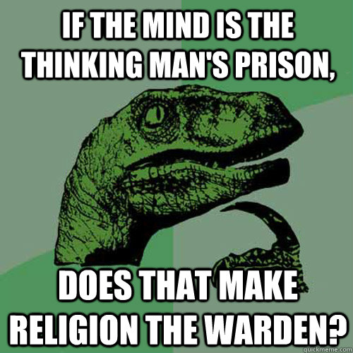 if the mind is the thinking man's prison, does that make religion the warden? - if the mind is the thinking man's prison, does that make religion the warden?  Philosoraptor