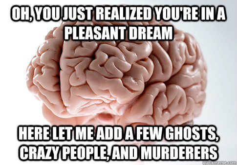 Oh, you just realized you're in a pleasant dream Here let me add a few ghosts, crazy people, and murderers  Scumbag Brain