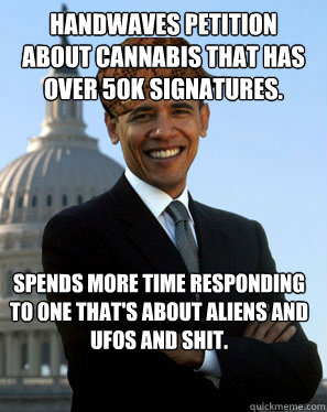 handwaves petition about cannabis that has over 50k signatures. spends more time responding to one that's about aliens and ufos and shit. - handwaves petition about cannabis that has over 50k signatures. spends more time responding to one that's about aliens and ufos and shit.  Scumbag Obama