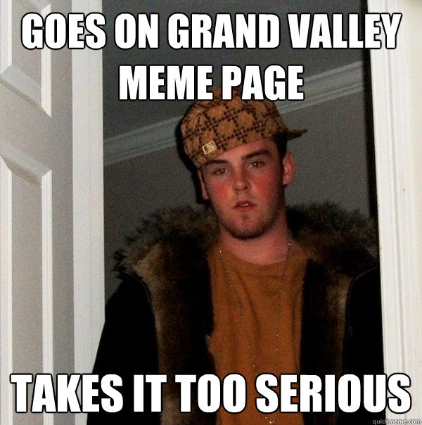 Goes on grand valley meme page takes it too serious - Goes on grand valley meme page takes it too serious  Scumbag Steve