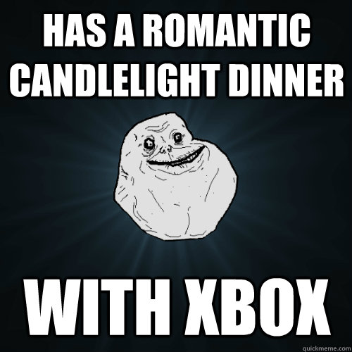 Has a romantic candlelight dinner with xbox  Forever Alone