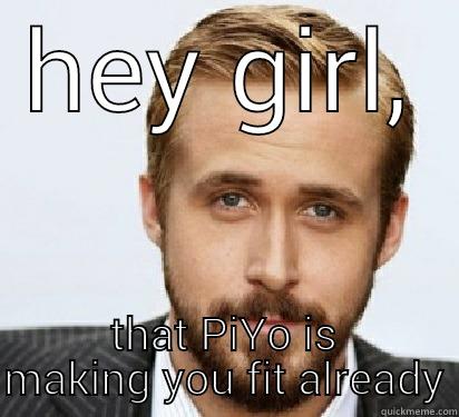 hey girl  - HEY GIRL, THAT PIYO IS MAKING YOU FIT ALREADY Good Guy Ryan Gosling