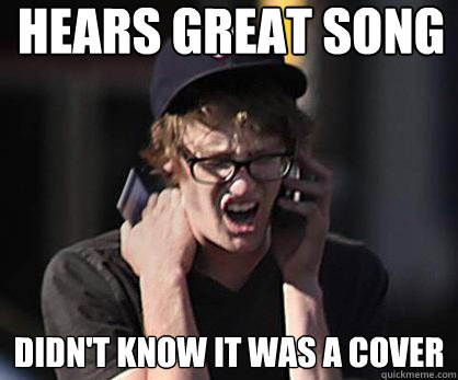 Hears great song didn't know it was a cover  Sad Hipster