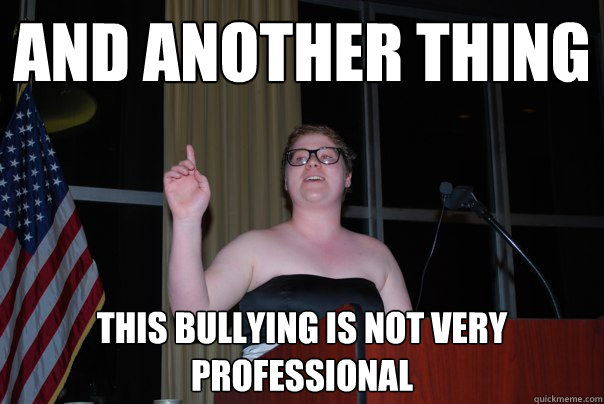 And another thing This bullying is not very professional  