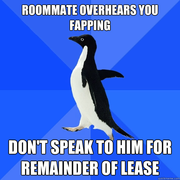 roommate overhears you fapping don't speak to him for remainder of lease  Socially Awkward Penguin