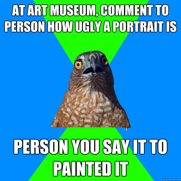 At art museum, comment to person how ugly a portrait is Person you say it to painted it  Hawkward