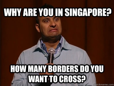 Why are you in Singapore? How many borders do you want to cross?  Russell Peters