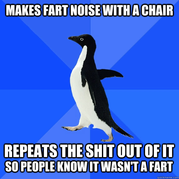 makes fart noise with a chair repeats the shit out of it so people know it wasn't a fart  Socially Awkward Penguin