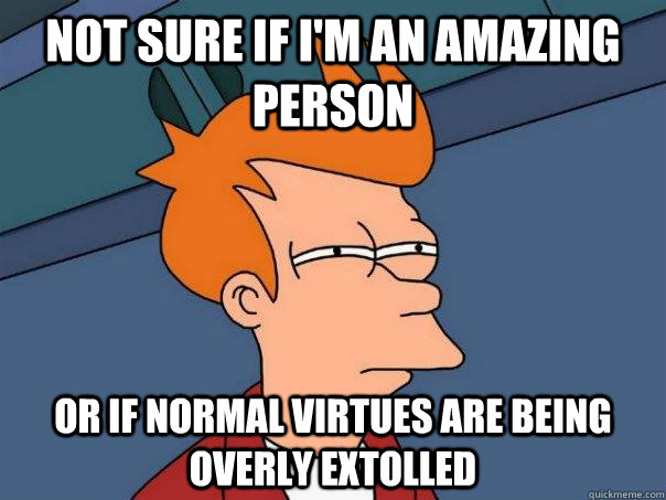 not sure if i'm an amazing person or if normal virtues are being overly extolled - not sure if i'm an amazing person or if normal virtues are being overly extolled  Futurama Fry