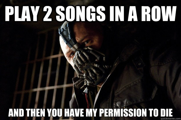 Play 2 songs in a row and then you have my permission to die - Play 2 songs in a row and then you have my permission to die  Angry Bane