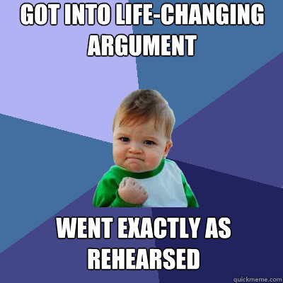 got into life-changing argument went exactly as rehearsed  