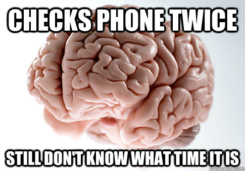 Checks phone twice still don't know what time it is  Scumbag Brain