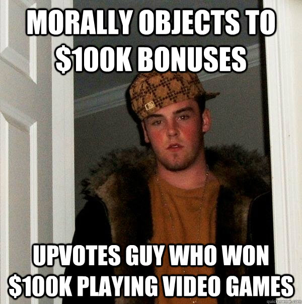 morally objects to $100k bonuses upvotes guy who won $100k playing video games - morally objects to $100k bonuses upvotes guy who won $100k playing video games  Scumbag Steve