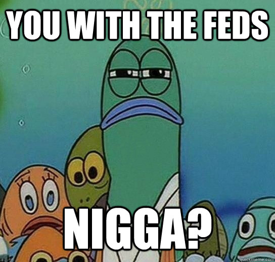 You with the feds nigga?  Serious fish SpongeBob