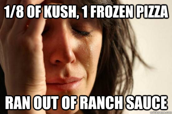 1/8 of kush, 1 frozen pizza ran out of ranch sauce  First World Problems