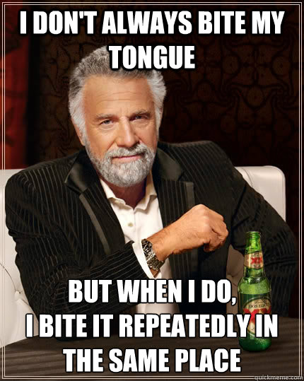 I don't always bite my tongue but when I do,                       i bite it repeatedly in the same place  The Most Interesting Man In The World