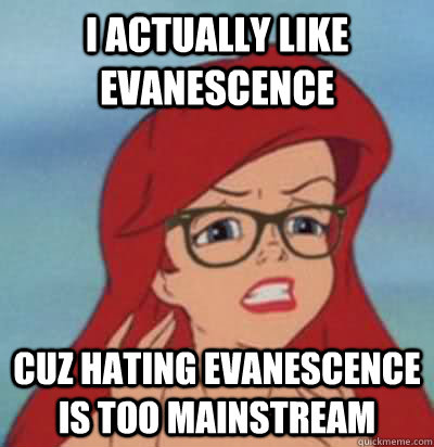 i actually like evanescence cuz hating evanescence is too mainstream - i actually like evanescence cuz hating evanescence is too mainstream  Hipster Ariel