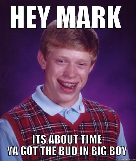 BIG BOY - HEY MARK ITS ABOUT TIME YA GOT THE BUD IN BIG BOY Bad Luck Brian