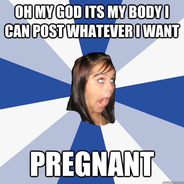 oh my god its my body i can post whatever i want pregnant - oh my god its my body i can post whatever i want pregnant  Annoying Facebook Girl