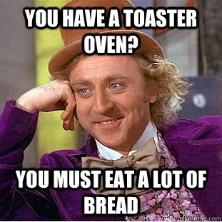 You have a toaster oven? You must eat a lot of bread  Condescending Wonka