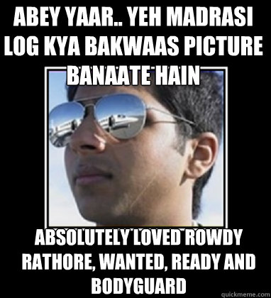 abey yaar.. yeh madrasi log kya bakwaas picture banaate hain absolutely loved rowdy rathore, wanted, ready and bodyguard - abey yaar.. yeh madrasi log kya bakwaas picture banaate hain absolutely loved rowdy rathore, wanted, ready and bodyguard  Rich Delhi Boy