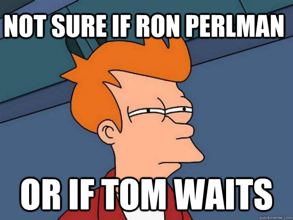 Not sure if Ron Perlman Or if Tom Waits  Futurama Fry