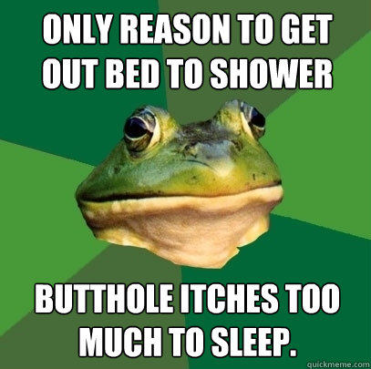 only reason to get out bed to shower butthole itches too much to sleep. - only reason to get out bed to shower butthole itches too much to sleep.  Foul Bachelor Frog