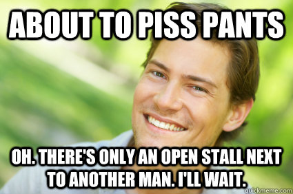 About to piss pants Oh. There's only an open stall next to another man. I'll wait.   Men Logic