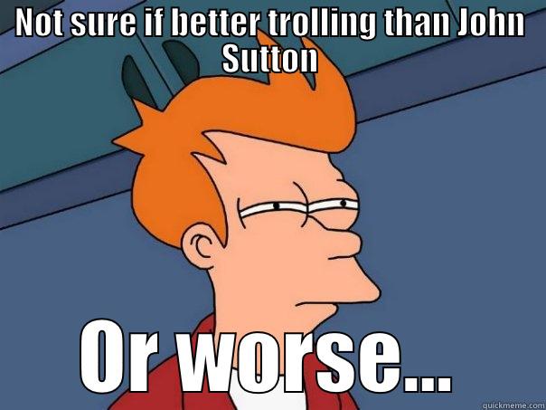 NOT SURE IF BETTER TROLLING THAN JOHN SUTTON OR WORSE... Futurama Fry