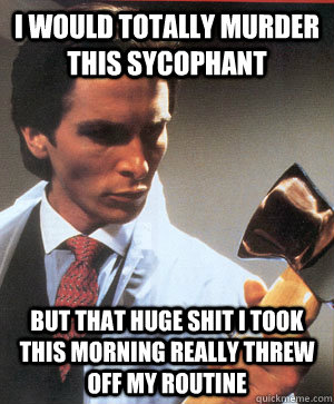 I would totally murder this sycophant but that huge shit I took this morning really threw off my routine  - I would totally murder this sycophant but that huge shit I took this morning really threw off my routine   JasonPatrickBateman